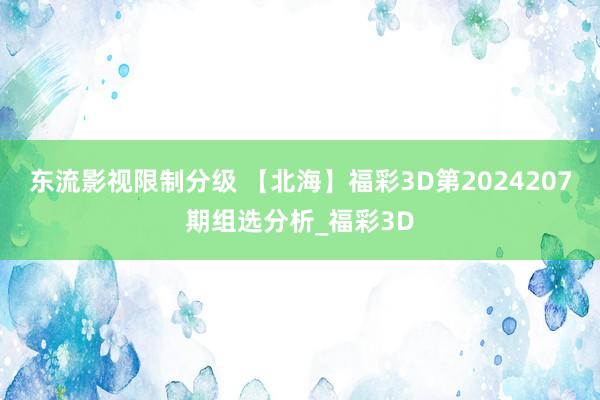 东流影视限制分级 【北海】福彩3D第2024207期组选分析_福彩3D