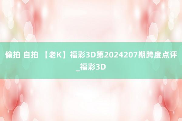 偷拍 自拍 【老K】福彩3D第2024207期跨度点评_福彩3D