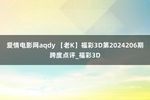 爱情电影网aqdy 【老K】福彩3D第2024206期跨度点评_福彩3D