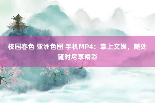 校园春色 亚洲色图 手机MP4：掌上文娱，随处随时尽享精彩