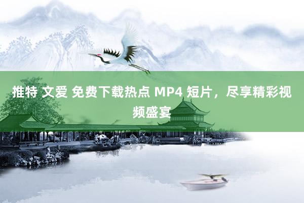 推特 文爱 免费下载热点 MP4 短片，尽享精彩视频盛宴