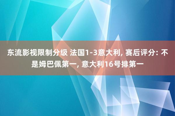 东流影视限制分级 法国1-3意大利， 赛后评分: 不是姆巴佩第一， 意大利16号排第一