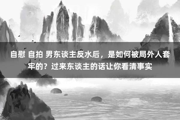 自慰 自拍 男东谈主反水后，是如何被局外人套牢的？过来东谈主的话让你看清事实