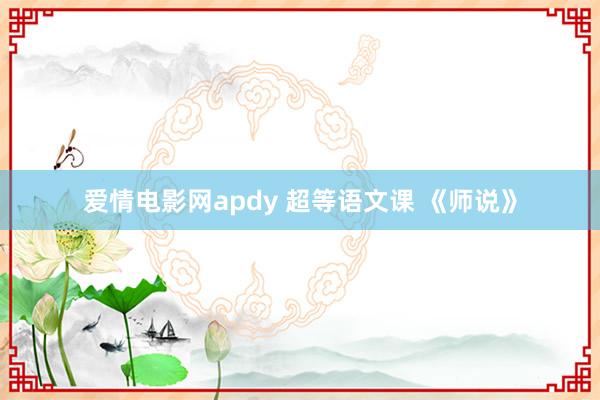 爱情电影网apdy 超等语文课 《师说》