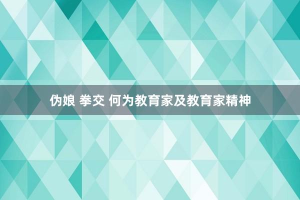 伪娘 拳交 何为教育家及教育家精神