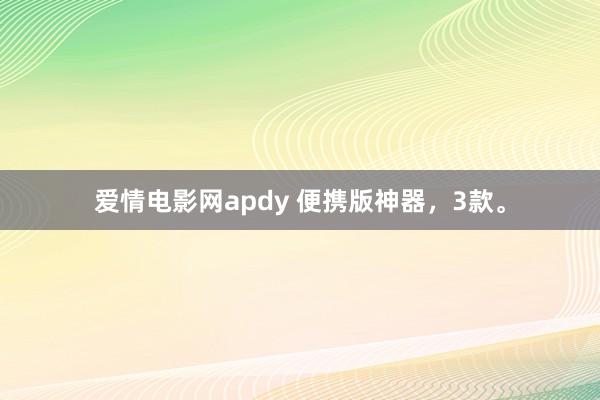 爱情电影网apdy 便携版神器，3款。