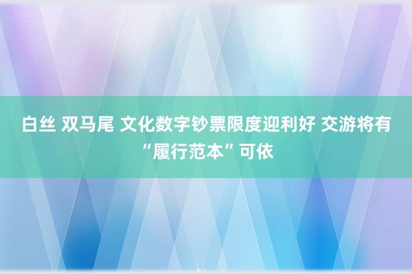 白丝 双马尾 文化数字钞票限度迎利好 交游将有“履行范本”可依