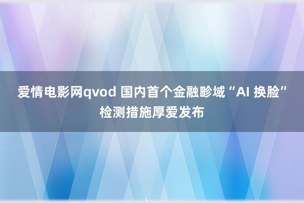 爱情电影网qvod 国内首个金融畛域“AI 换脸”检测措施厚爱发布