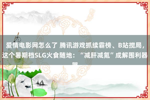 爱情电影网怎么了 腾讯游戏抓续霸榜、B站搅局，这个暑期档SLG火食随地：“减肝减氪”成解围利器