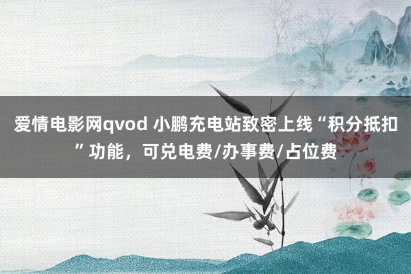 爱情电影网qvod 小鹏充电站致密上线“积分抵扣”功能，可兑电费/办事费/占位费