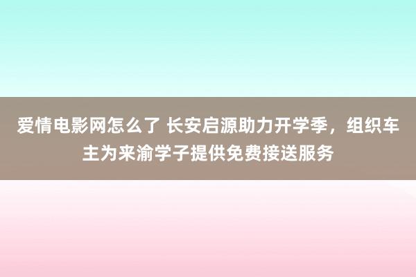 爱情电影网怎么了 长安启源助力开学季，组织车主为来渝学子提供免费接送服务