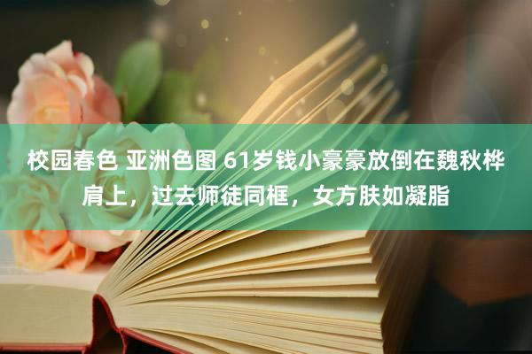 校园春色 亚洲色图 61岁钱小豪豪放倒在魏秋桦肩上，过去师徒同框，女方肤如凝脂