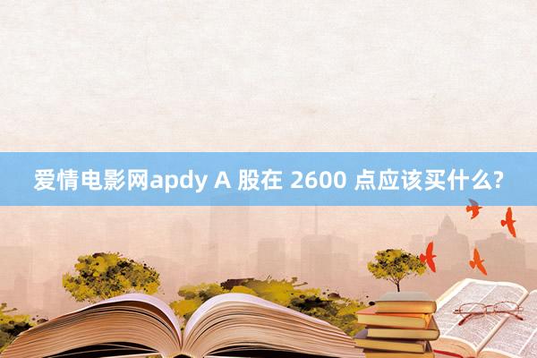 爱情电影网apdy A 股在 2600 点应该买什么?