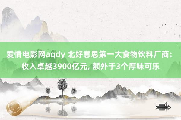 爱情电影网aqdy 北好意思第一大食物饮料厂商: 收入卓越3900亿元， 额外于3个厚味可乐