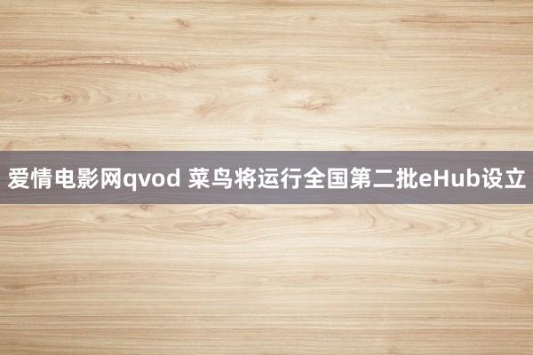 爱情电影网qvod 菜鸟将运行全国第二批eHub设立