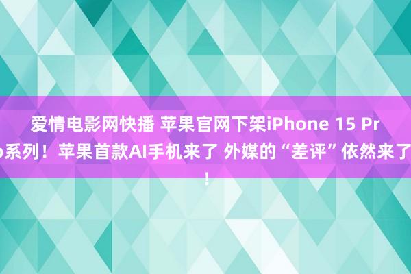 爱情电影网快播 苹果官网下架iPhone 15 Pro系列！苹果首款AI手机来了 外媒的“差评”依然来了！