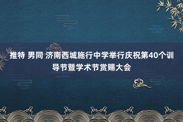 推特 男同 济南西城施行中学举行庆祝第40个训导节暨学术节赏赐大会