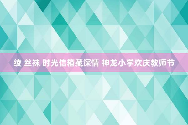 绫 丝袜 时光信箱藏深情 神龙小学欢庆教师节