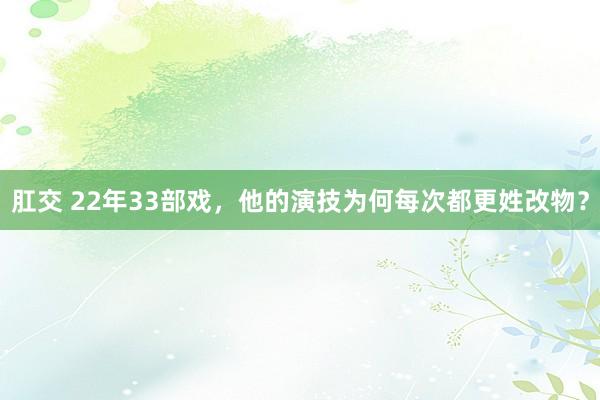 肛交 22年33部戏，他的演技为何每次都更姓改物？