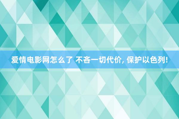 爱情电影网怎么了 不吝一切代价， 保护以色列!