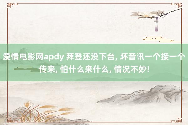 爱情电影网apdy 拜登还没下台， 坏音讯一个接一个传来， 怕什么来什么， 情况不妙!