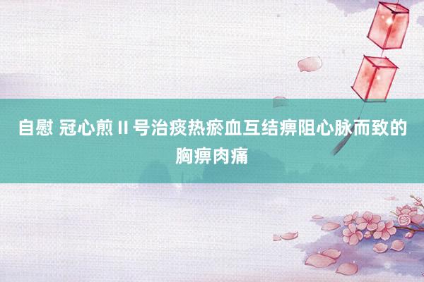 自慰 冠心煎Ⅱ号治痰热瘀血互结痹阻心脉而致的胸痹肉痛