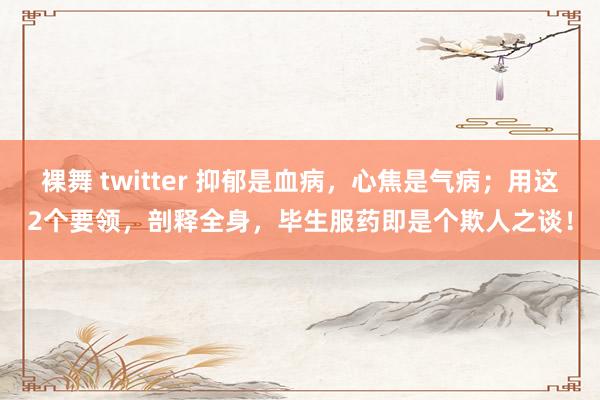 裸舞 twitter 抑郁是血病，心焦是气病；用这2个要领，剖释全身，毕生服药即是个欺人之谈！