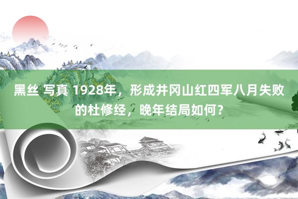 黑丝 写真 1928年，形成井冈山红四军八月失败的杜修经，晚年结局如何？