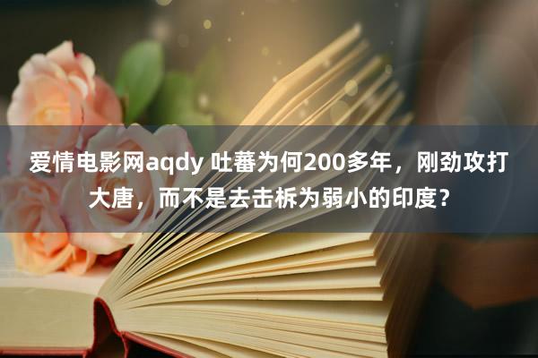 爱情电影网aqdy 吐蕃为何200多年，刚劲攻打大唐，而不是去击柝为弱小的印度？