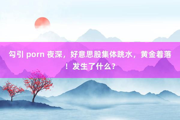 勾引 porn 夜深，好意思股集体跳水，黄金着落！发生了什么？