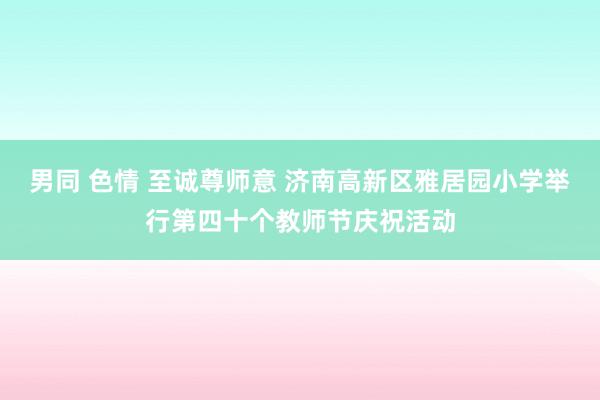 男同 色情 至诚尊师意 济南高新区雅居园小学举行第四十个教师节庆祝活动