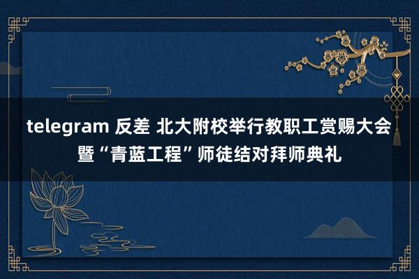 telegram 反差 北大附校举行教职工赏赐大会暨“青蓝工程”师徒结对拜师典礼