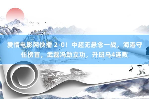 爱情电影网快播 2-0！中超无悬念一战，海港守住榜首，武磊冯劲立功，升班马4连败