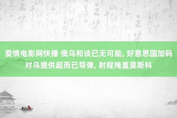 爱情电影网快播 俄乌和谈已无可能， 好意思国加码对乌提供超而已导弹， 射程掩盖莫斯科