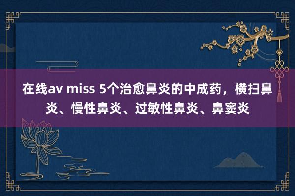 在线av miss 5个治愈鼻炎的中成药，横扫鼻炎、慢性鼻炎、过敏性鼻炎、鼻窦炎