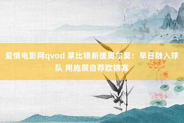 爱情电影网qvod 莱比锡新援奥尔莫：早日融入球队 用施展自荐欧锦赛