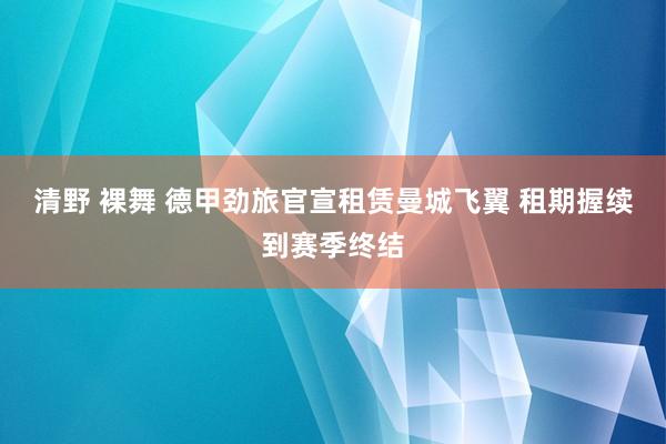 清野 裸舞 德甲劲旅官宣租赁曼城飞翼 租期握续到赛季终结