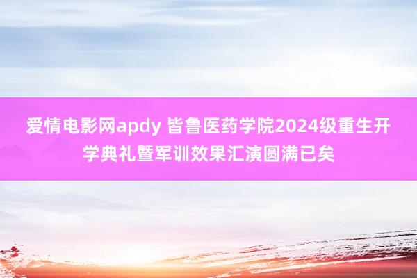 爱情电影网apdy 皆鲁医药学院2024级重生开学典礼暨军训效果汇演圆满已矣