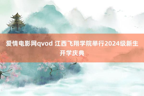 爱情电影网qvod 江西飞翔学院举行2024级新生开学庆典