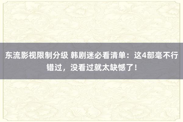 东流影视限制分级 韩剧迷必看清单：这4部毫不行错过，没看过就太缺憾了！