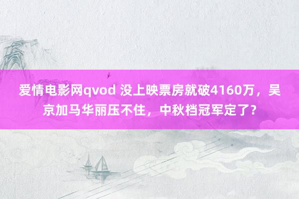 爱情电影网qvod 没上映票房就破4160万，吴京加马华丽压不住，中秋档冠军定了？