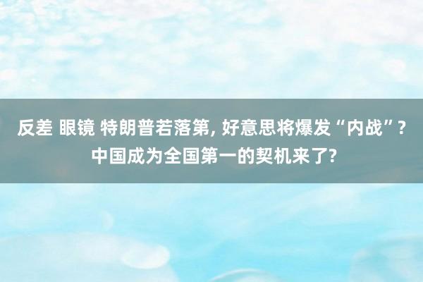 反差 眼镜 特朗普若落第， 好意思将爆发“内战”? 中国成为全国第一的契机来了?