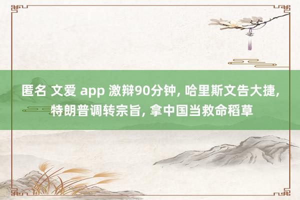 匿名 文爱 app 激辩90分钟， 哈里斯文告大捷， 特朗普调转宗旨， 拿中国当救命稻草