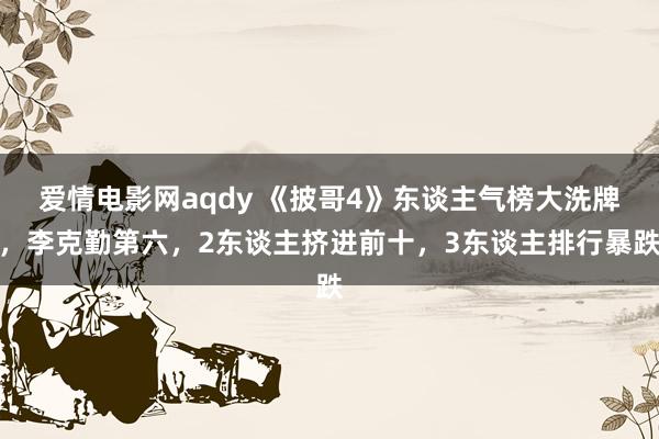 爱情电影网aqdy 《披哥4》东谈主气榜大洗牌，李克勤第六，2东谈主挤进前十，3东谈主排行暴跌