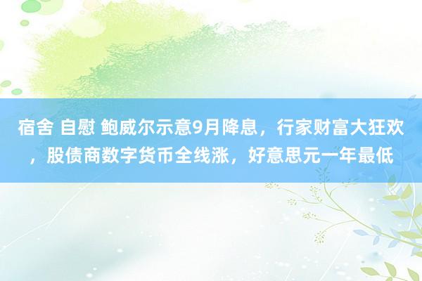 宿舍 自慰 鲍威尔示意9月降息，行家财富大狂欢，股债商数字货币全线涨，好意思元一年最低