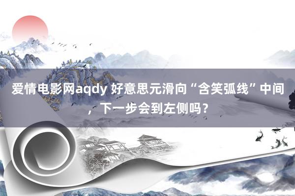 爱情电影网aqdy 好意思元滑向“含笑弧线”中间，下一步会到左侧吗？