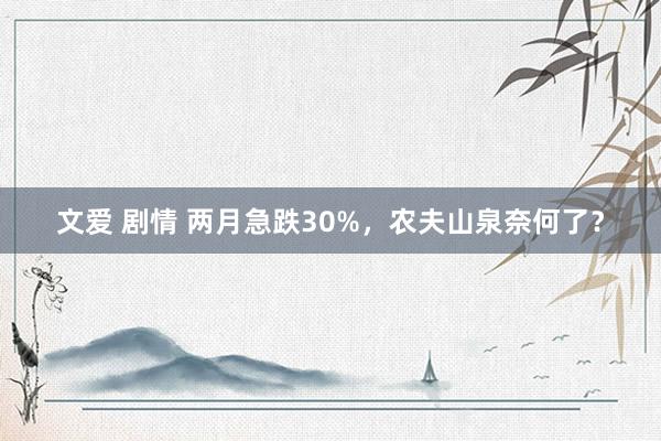 文爱 剧情 两月急跌30%，农夫山泉奈何了？