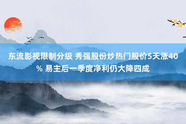 东流影视限制分级 秀强股份炒热门股价5天涨40% 易主后一季度净利仍大降四成