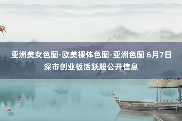 亚洲美女色图-欧美裸体色图-亚洲色图 6月7日深市创业板活跃股公开信息