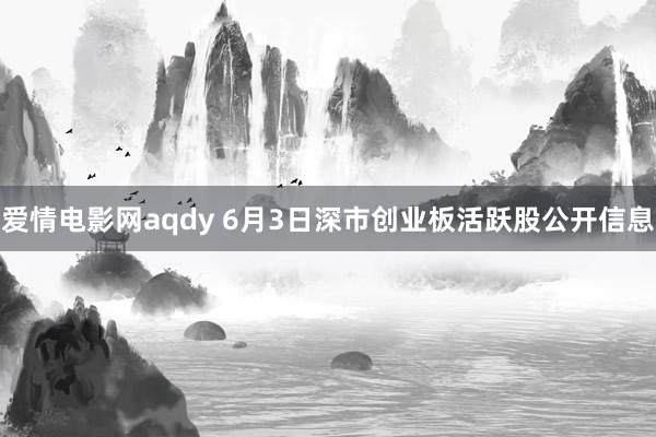 爱情电影网aqdy 6月3日深市创业板活跃股公开信息